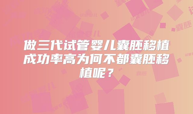 做三代试管婴儿囊胚移植成功率高为何不都囊胚移植呢？