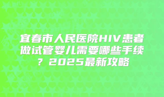 宜春市人民医院HIV患者做试管婴儿需要哪些手续？2025最新攻略