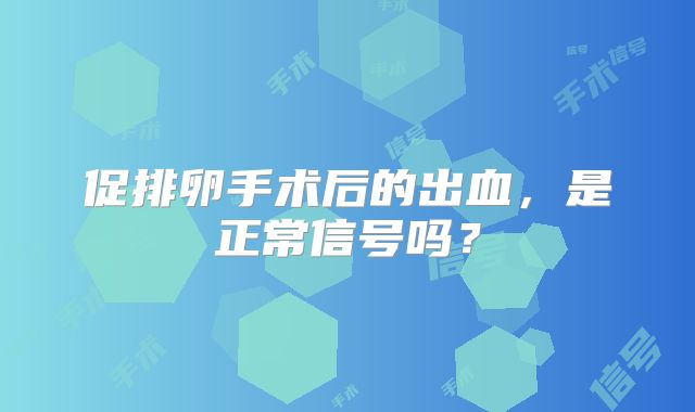 促排卵手术后的出血，是正常信号吗？