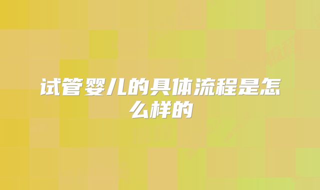 试管婴儿的具体流程是怎么样的