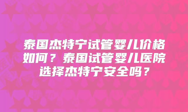 泰国杰特宁试管婴儿价格如何？泰国试管婴儿医院选择杰特宁安全吗？