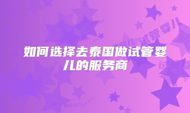 如何选择去泰国做试管婴儿的服务商