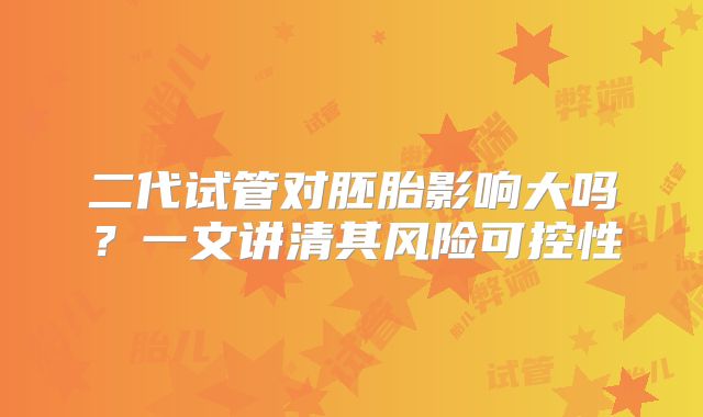 二代试管对胚胎影响大吗？一文讲清其风险可控性