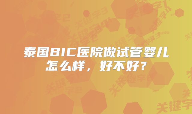 泰国BIC医院做试管婴儿怎么样，好不好？