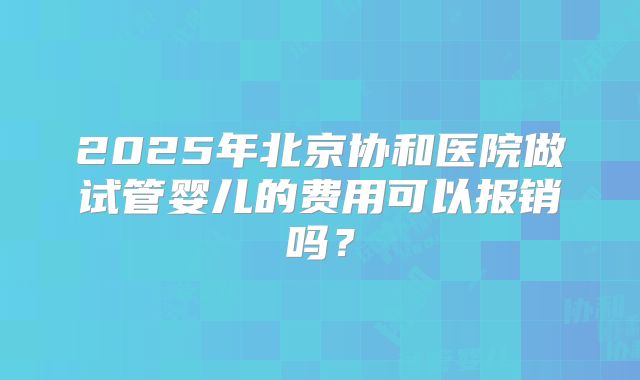 2025年北京协和医院做试管婴儿的费用可以报销吗？
