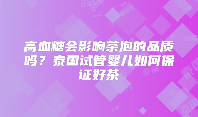 高血糖会影响茶泡的品质吗？泰国试管婴儿如何保证好茶