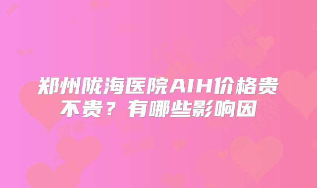 郑州陇海医院AIH价格贵不贵？有哪些影响因
