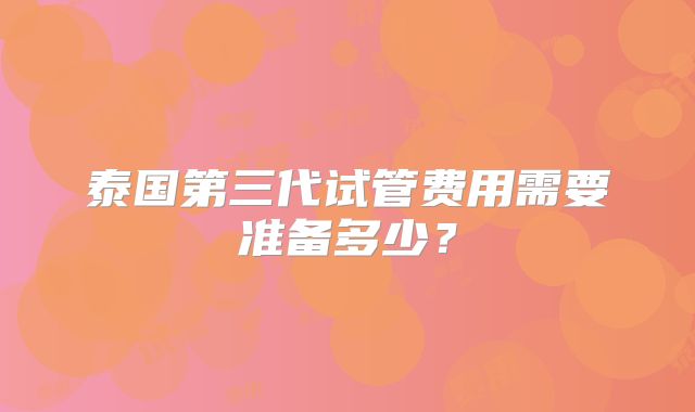 泰国第三代试管费用需要准备多少？