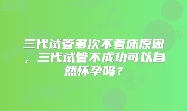 三代试管多次不着床原因，三代试管不成功可以自然怀孕吗？