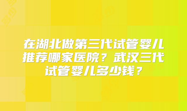 在湖北做第三代试管婴儿推荐哪家医院?武汉三代试管婴儿多少钱?