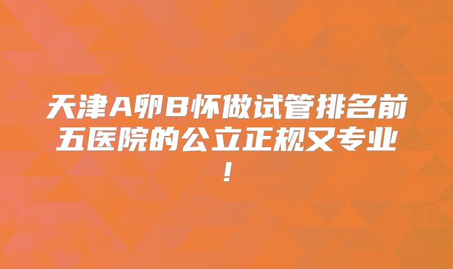 天津A卵B怀做试管排名前五医院的公立正规又专业!