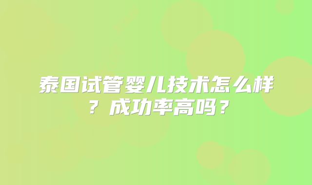 泰国试管婴儿技术怎么样？成功率高吗？