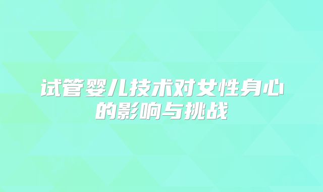 试管婴儿技术对女性身心的影响与挑战
