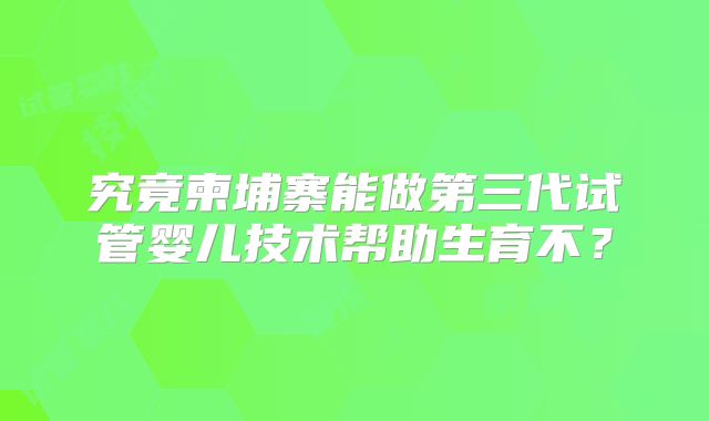 究竟柬埔寨能做第三代试管婴儿技术帮助生育不?