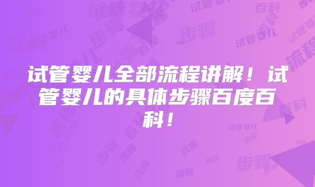 试管婴儿全部流程讲解！试管婴儿的具体步骤百度百科！