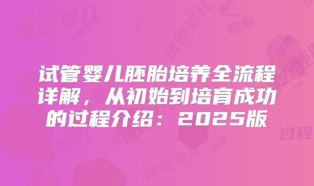 试管婴儿胚胎培养全流程详解，从初始到培育成功的过程介绍：2025版