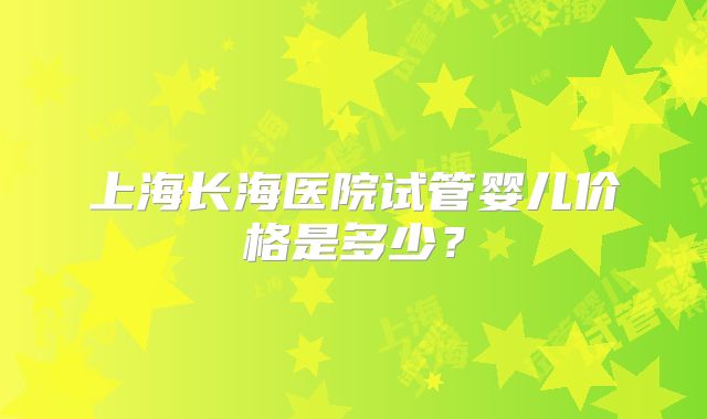 上海长海医院试管婴儿价格是多少？