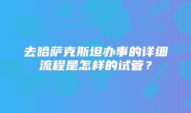 去哈萨克斯坦办事的详细流程是怎样的试管？