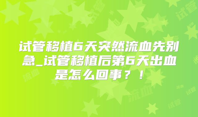 试管移植6天突然流血先别急_试管移植后第6天出血是怎么回事？！