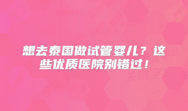 想去泰国做试管婴儿？这些优质医院别错过！