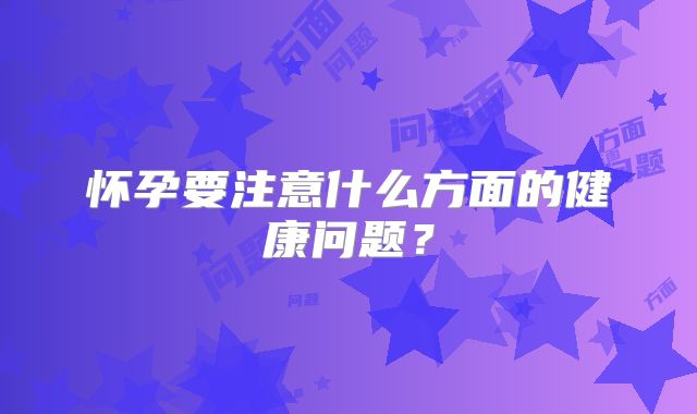 怀孕要注意什么方面的健康问题?