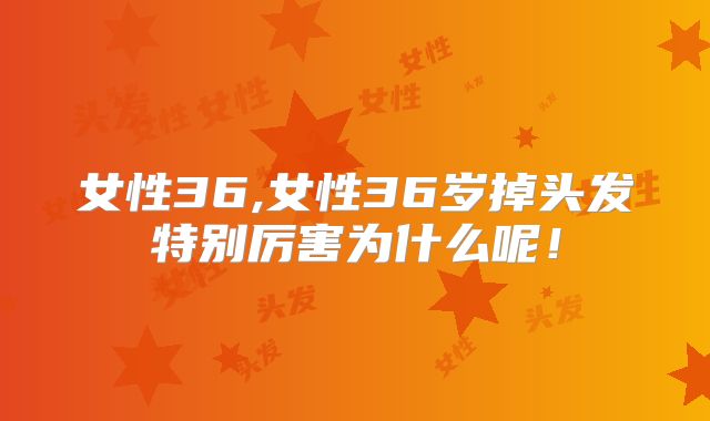 女性36,女性36岁掉头发特别厉害为什么呢!