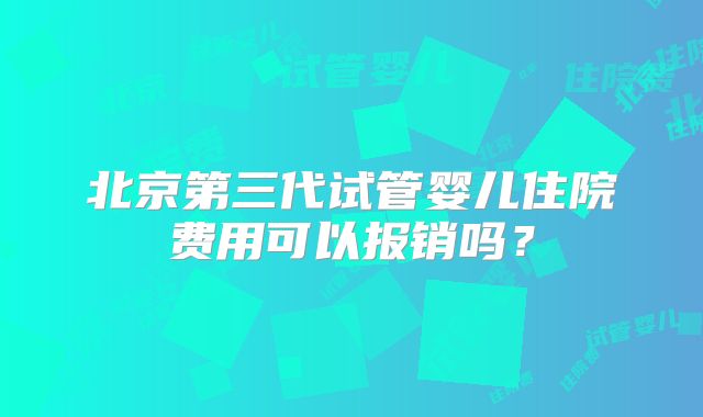 北京第三代试管婴儿住院费用可以报销吗?