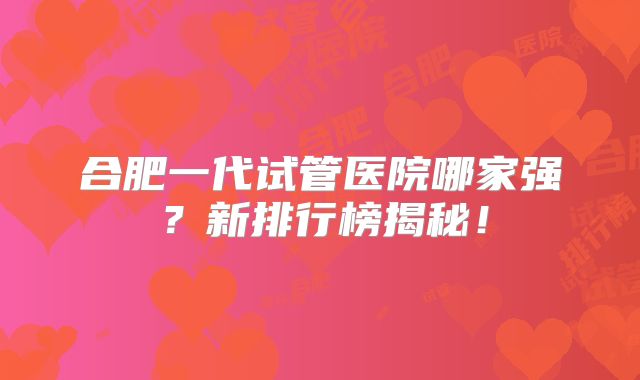 合肥一代试管医院哪家强？新排行榜揭秘！