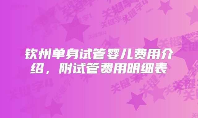 钦州单身试管婴儿费用介绍,附试管费用明细表