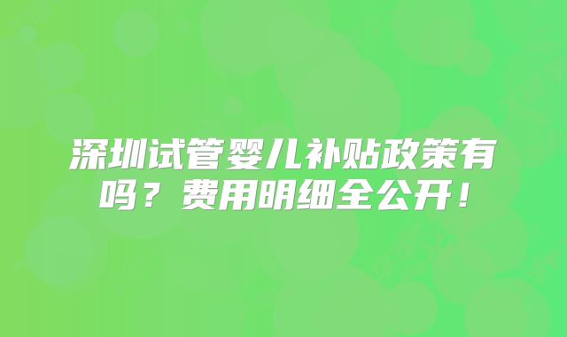 深圳试管婴儿补贴政策有吗？费用明细全公开！