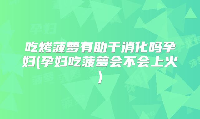 吃烤菠萝有助于消化吗孕妇(孕妇吃菠萝会不会上火)