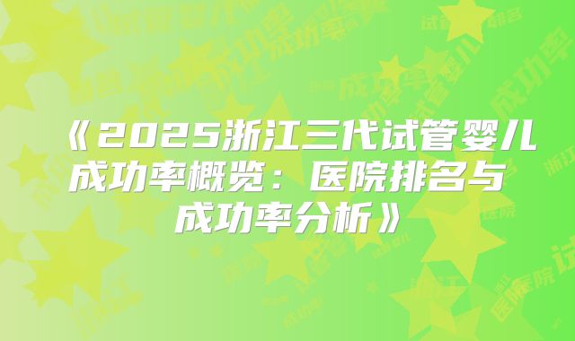 《2025浙江三代试管婴儿成功率概览：医院排名与成功率分析》