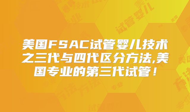 美国FSAC试管婴儿技术之三代与四代区分方法,美国专业的第三代试管！