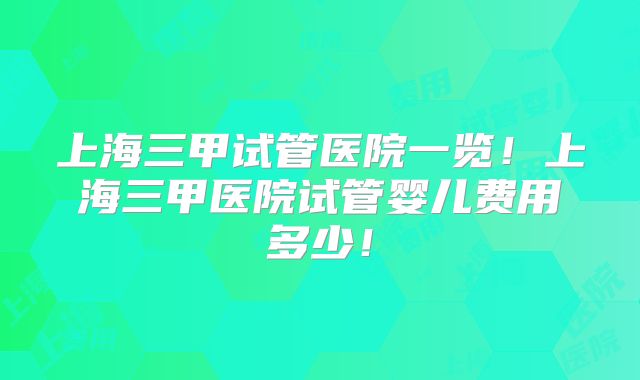 上海三甲试管医院一览！上海三甲医院试管婴儿费用多少！