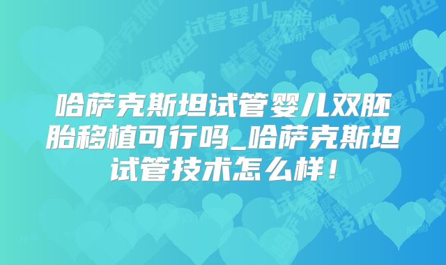 哈萨克斯坦试管婴儿双胚胎移植可行吗_哈萨克斯坦试管技术怎么样！