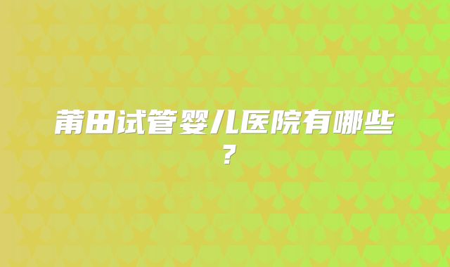 莆田试管婴儿医院有哪些?