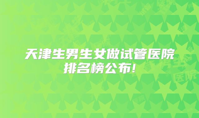天津生男生女做试管医院排名榜公布!
