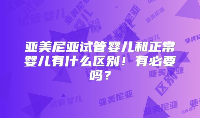 亚美尼亚试管婴儿和正常婴儿有什么区别!有必要吗?