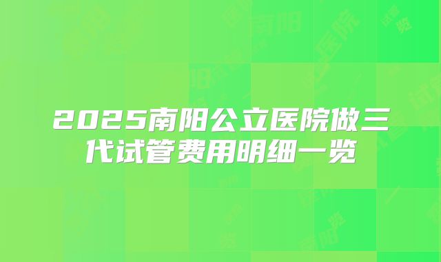 2025南阳公立医院做三代试管费用明细一览