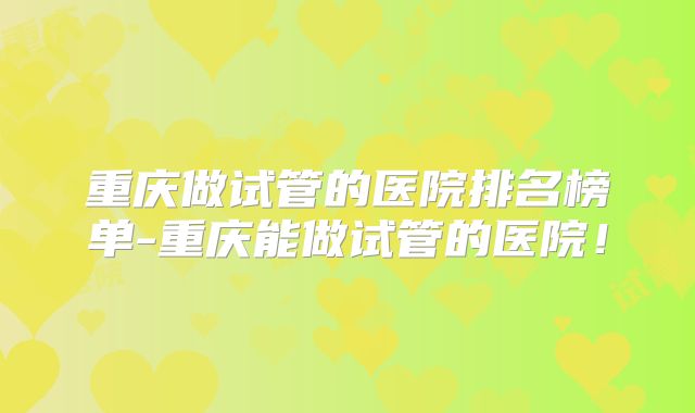 重庆做试管的医院排名榜单-重庆能做试管的医院！