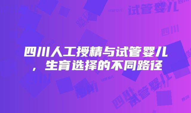 四川人工授精与试管婴儿，生育选择的不同路径