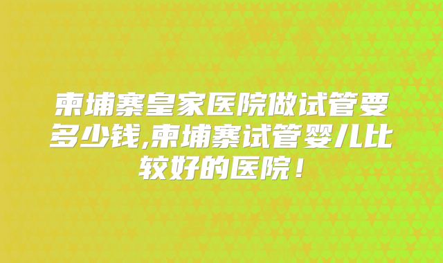 柬埔寨皇家医院做试管要多少钱,柬埔寨试管婴儿比较好的医院！