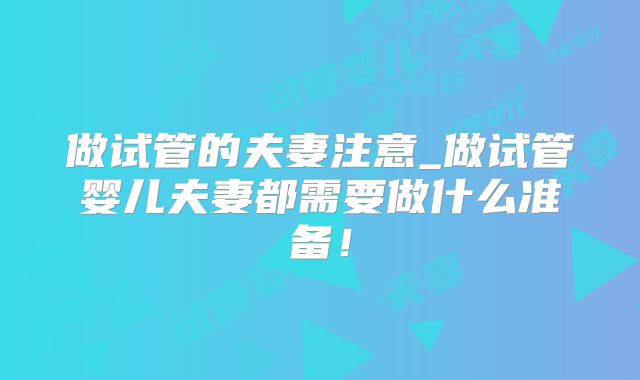 做试管的夫妻注意_做试管婴儿夫妻都需要做什么准备！