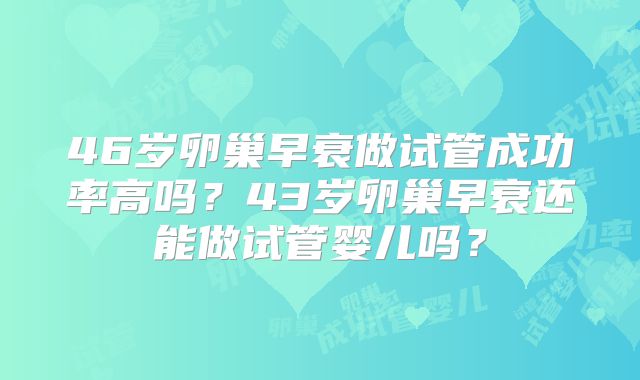 46岁卵巢早衰做试管成功率高吗?43岁卵巢早衰还能做试管婴儿吗?