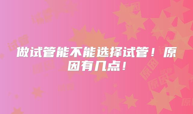 做试管能不能选择试管！原因有几点！