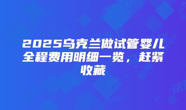 2025乌克兰做试管婴儿全程费用明细一览，赶紧收藏
