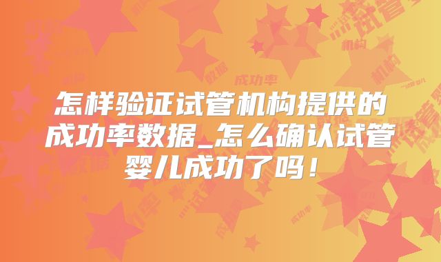 怎样验证试管机构提供的成功率数据_怎么确认试管婴儿成功了吗！