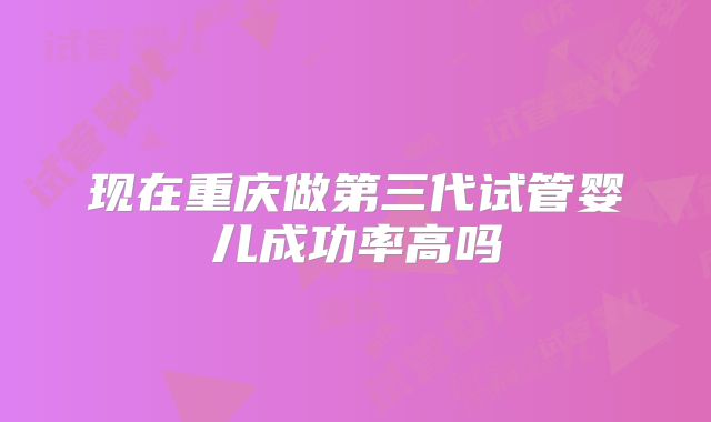 现在重庆做第三代试管婴儿成功率高吗