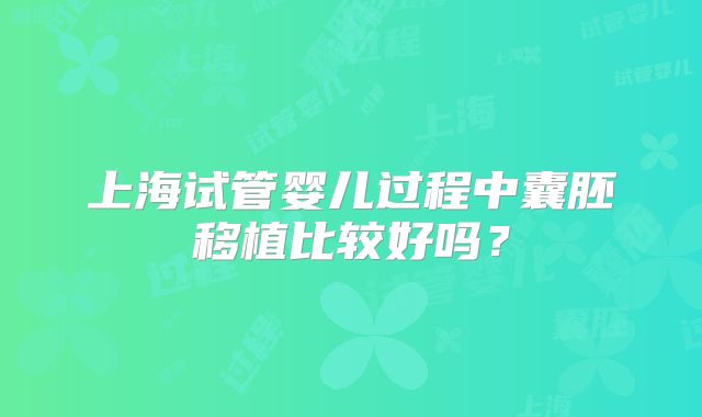 上海试管婴儿过程中囊胚移植比较好吗？