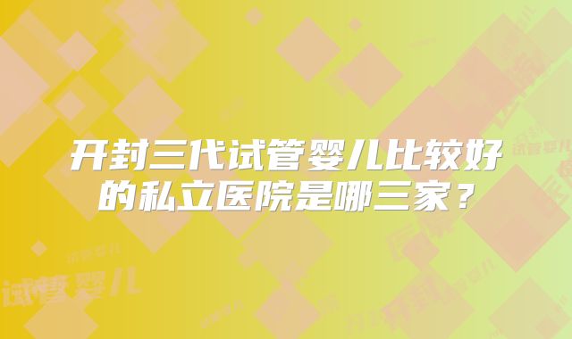 开封三代试管婴儿比较好的私立医院是哪三家？